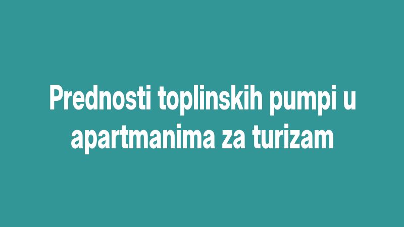 Prednosti toplinskih pumpi u apartmanima za turizam